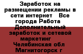  Заработок на размещении рекламы в сети интернет - Все города Работа » Дополнительный заработок и сетевой маркетинг   . Челябинская обл.,Магнитогорск г.